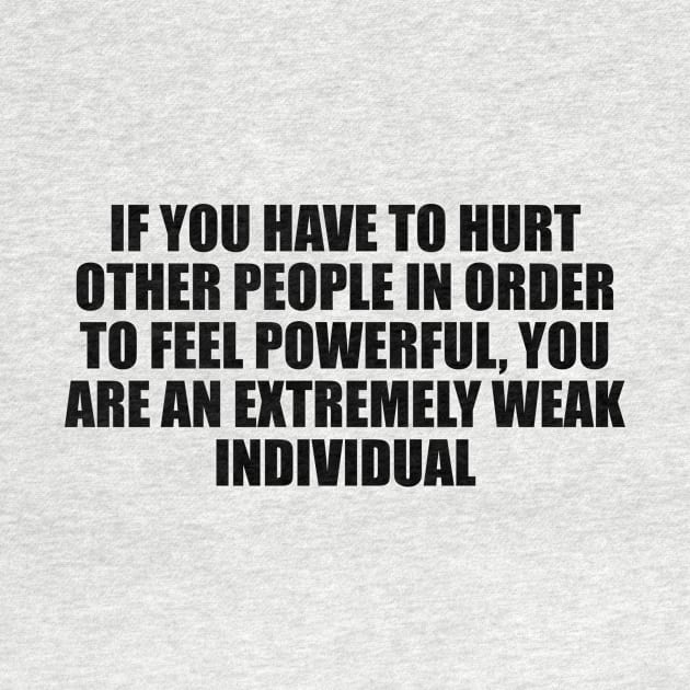 If you have to hurt other people in order to feel powerful, you are an extremely weak individual by D1FF3R3NT